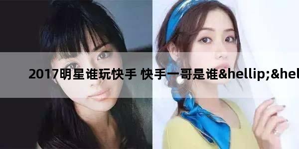 2017明星谁玩快手 快手一哥是谁………!!